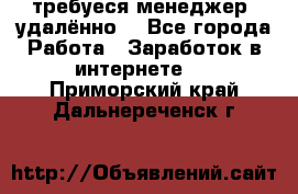 требуеся менеджер (удалённо) - Все города Работа » Заработок в интернете   . Приморский край,Дальнереченск г.